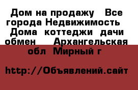 Дом на продажу - Все города Недвижимость » Дома, коттеджи, дачи обмен   . Архангельская обл.,Мирный г.